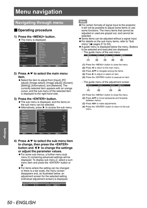 Page 50Menu navigation
50 - ENGLISH
Settings
Menu navigation
Navigating through menu
■
■ Operating procedure
1) 
Press the  button.
■
z The menu is displayed.
Language
English
On
Black
Off
Nor\fal
Nor\fal
Code \b1
Menu position
Display
Background
La\fp select
La\fp power
La\fp interval
Edge blendin g
Color \fatching
HDMI setup
Logo
Fan control
Re\fote control
Exit NextNext
Move
PC adjust
I\fage select Input
I\fage adjust
Screen
Setting
Infor\fation
Network
2) 
Press 
▲▼ to select the main menu 
item.
■
z Select...