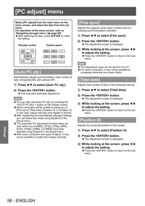 Page 56[PC adjust] menu
56 - ENGLISH
Settings
[PC adjust] menu
Select [PC adjust] from the main menu on the 
menu screen, and select the item from the sub 
menu.
For operation of the menu screen, refer to 
“Navigating through menu” (
 page 50).
■
z After selecting the item, press 
▲▼◀▶ to make 
the setting.
Control panel
Remote control
[Auto PC adj.]
Automatically adjusts synchronization, total number of 
dots, horizontal shift, and vertical shift.
1)  Press 
▲▼ to select [Auto PC adj.].
2)  Press the...