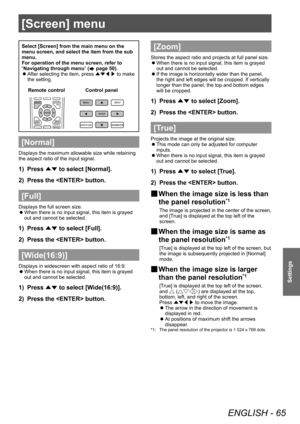 Page 65[Screen] menu
ENGLISH - 65
Settings
Select [Screen] from the main menu on the 
menu screen, and select the item from the sub 
menu.
For operation of the menu screen, refer to 
“Navigating through menu” (
 page 50).
■
z After selecting the item, press 
▲▼◀▶ to make 
the setting.
Control panel
Remote control
[Normal]
Displays the maximum allowable size while retaining 
the aspect ratio of the input signal.
1)  Press 
▲▼ to select [Normal].
2)  Press the  button.
[Full]
Displays the full screen size.
■
z...