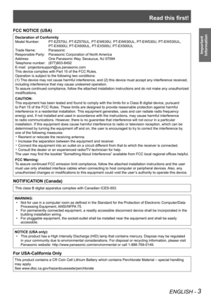 Page 3Read this first!
ENGLISH - 3
Important 
 
Information
FCC NOTICE (USA)
Declaration of Conformity
Model Number:    PT-EZ570U, PT-EZ570UL, PT-EW630U, PT-EW630UL, PT-EW530U, PT-EW530UL,  
PT-EX600U, PT-EX600UL, PT-EX500U, PT-EX500UL
Trade Name:  Panasonic
Responsible Party:  Panasonic Corporation of North America
Address: One Panasonic Way, Secaucus, NJ 07094
Telephone number:  (877)803-8492
E-mail:  projectorsupport@us.panasonic.com
This device complies with Part 15 of the FCC Rules.
Operation is subject...