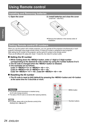 Page 2424 - ENGLISH
Preparation
Using Remote control
Installing and Removing batteries
Open the cover1 ) Install batteries and close the cover2 ) 
(Insert the – side first.)
Remove the batteries in the reverse order of  z
installation. 
Setting Remote control ID numbers
When you use the system with multiple projectors, you can operate all th\
e projectors simultaneously or each 
projector individually using single remote control, if unique ID number \
is assigned to each projector.
After setting the ID number...