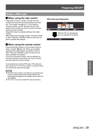 Page 39Powering ON/OFF
ENGLISH - 39
Basic Operation
Enter a PIN code
PIN Code Input Dialog BoxWhen using the side control  J
Press ▲▼ to enter a number. Press ► to fix the 
number and move the red frame pointer to the next 
box. The number changes to . If you fixed an 
incorrect number, use the ◄ button to move the 
pointer to the number you want to correct, and then 
enter the correct number.
Repeat this step to complete entering a four-digit 
number.
After entering the four-digit number, move the pointer 
to...