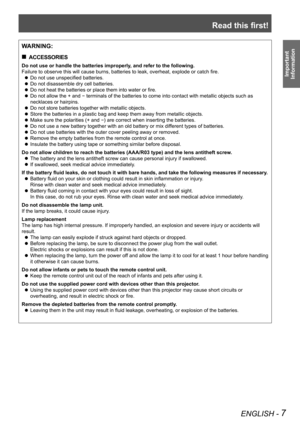 Page 7Read this first!
ENGLISH - 7
Important 
 
Information
WARNING:
ACCESSORIES „
Do not use or handle the batteries improperly, and refer to the following.
Failure to observe this will cause burns, batteries to leak, overheat, explode or catch fire.
Do not use unspecified batteries. z
Do not disassemble dry cell batteries. z
Do not heat the batteries or place them into water or fire. z
Do not allow the + and  z- terminals of the batteries to come into contact with metallic objects s\
uch as 
necklaces...