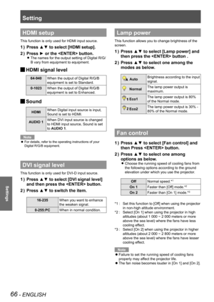 Page 66Setting
66 - ENGLISH
Settings
HDMI setup
This function is only used for HDMI input source.
Press ▲▼ to select [HDMI setup].1 ) 
Press ► or the  button.2 ) 
The names for the output setting of Digital R/G/ z
B vary from equipment to equipment.
HDMI signal level J
64-940When the output of Digital R/G/B 
equipment is set to Standard.
0-1023When the output of Digital R/G/B 
equipment is set to Enhanced.
Sound J
HDMIWhen Digital input source is input,
Sound is set to HDMI.
AUDIO 1When DVI input source is...