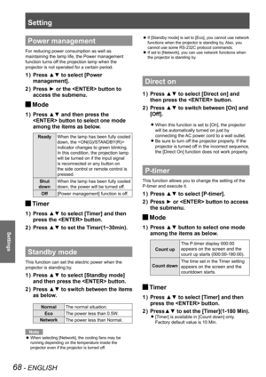 Page 68Setting
68 - ENGLISH
Settings
Power management
For reducing power consumption as well as 
maintaining the lamp life, the Power management 
function turns off the projection lamp when the 
projector is not operated for a certain period.
Press ▲▼ to select [Power 1 ) 
management].
Press ► or the  button to 2 ) 
access the submenu.
Mode J
Press ▲▼ and then press the 1 ) 
 button to select one mode 
among the items as below.
ReadyWhen the lamp has been fully cooled 
down, the  
indicator changes to green...
