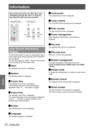 Page 7272 - ENGLISH
Settings
Information
Select [Information] from the Main Menu (see 
“Navigating through the menu” on page 47), 
then select the item from the sub-menu.
Remote ControlSide Control
Input Source Information 
Display 
The Information Menu is used for checking the status 
of the image signal being projected and the operation 
of the projector.
You can also press the  button on the remote 
control to display the Information menu.
Input J
The selected input source is displayed.
System J
The selected...