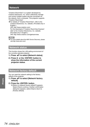 Page 74Network
74 - ENGLISH
Settings
"Crestron RoomView" is a system developed by 
Crestron Electronics, Inc. which collectively manage 
and control multiple system devices connected via 
the network, from a computer. This projector supports 
"Crestron RoomView".
 
For details of "Crestron RoomView", refer to the  z
Crestron Electronics, Inc. website. (Provided only in 
English.).
    URL http://www.crestron.com/.
     For the download of "Crestron RoomView Express", 
refer to...