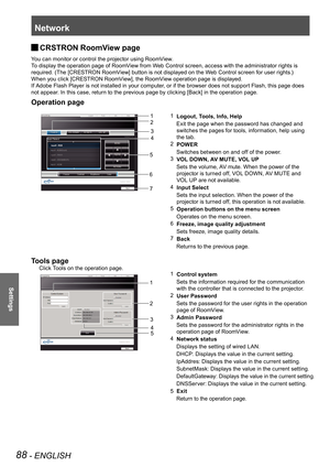 Page 88Network
88 - ENGLISH
Settings
CRSTRON RoomView page  J
You can monitor or control the projector using RoomView.
To display the operation page of RoomView from Web Control screen, access with the administrator rights is 
required. (The [CRESTRON RoomView] button is not displayed on the Web Control screen for user rights.)
When you click [CRESTRON RoomView], the RoomView operation page is displayed.
If Adobe Flash Player is not installed in your computer, or if the browser does not support Flash, this page...