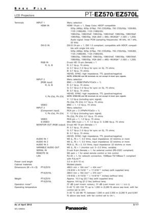 Page 3SP E CFI L E
PTEZ570 /EZ570LL C D   P ro j e c t o r s
As  of  April 2012
SFL12M\f\f4
\f \b 1 7
Terminals
INPUT  1
HDMI  IN
  DVID IN
RGB  IN
R\b  G\b  B
INPUT  2 [RGB  input]R\b  G\b  B
Y\b  P
B(CB)\b  PR(CR)
VIDEO
INPUT  3 [Component  input]Y\b  P
B(CB)\b  PR(CR)
VIDEO
SVIDEO
MONITOR  OUT  (RGB  output)
AUDIO  IN  1
AUDIO  IN  2
AUDIO  IN  3
VARIABLE  AUDIO  OUT
SERIAL  IN
REMOTE  IN
LAN
Power  cord  length
Cabinet  materials 
Dimensions  (W    H    D)PTEZ57\f
PTEZ57\fL
Weight PTEZ57\f
PTEZ57\fL...