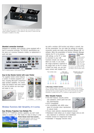 Page 5
Abundant connection terminals
Designed for versatility, each projector comes equipped with a
host of connection terminals. The RS232C specifications are
the same as in previous Panasonic models, so replacement is
quick and easy.
Easy-to-Use Remote Control with Laser Pointer
The supplied remote control features
a number of wireless projection con-
trols, including Microsoft
®PowerPoint®
page up/down capability. The control
range and distance have been extend-
ed, and the buttons are now larger
and easier...