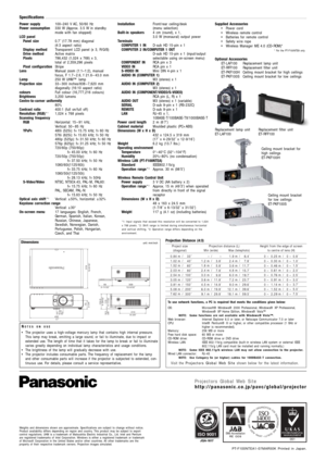 Page 6
Replacement lamp unit
ET-LAF100Replacement filter unit
ET-RFF100
Specifications
Power supply
Power consumption
LCD panel
Panel size
Display method
Drive method
Pixels
Pixel configuration
Lens
Lamp
Projection size
colours
Brightness
Centre-to-corner uniformity
Contrast ratio
Resolution (RGB) *
1
Scanning frequency 
RGB
YP
BPR
S-Video/Video 
Optical axis shift *
2
Keystone correction range
On-screen menu 100–240 V AC, 50/60 Hz
330 W (Approx. 3.5 W in standby
mode with fan stopped)
0.7 (17.78 mm) diagonal...