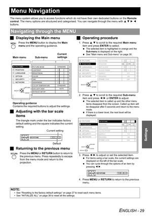 Page 29ENGLISH - 29
Settings
Menu Navigation
The menu system allows you to access functions which do not have their own dedicated buttons on the Remote 
control. The menu options are structured and categorised. You can navigate through the menu with F G H I 
buttons.
JDisplaying the Main menu
Press the MENU button to display the Main 
menu and the operating guidance.
JAdjusting with the bar scale 
items
The triangle mark under the bar indicates factory 
default setting and the square indicates the current...