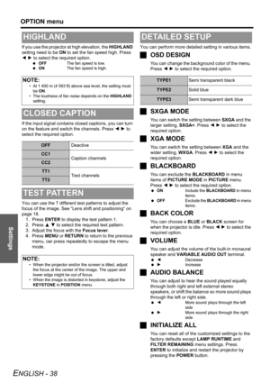 Page 38Settings
OPTION menu
ENGLISH - 38
If you use the projector at high elevation, the HIGHLAND 
setting need to be ON to set the fan speed high. Press 
I H to select the required option.
 OFFThe fan speed is low.
 ONThe fan speed is high.
If the input signal contains closed captions, you can turn 
on the feature and switch the channels. Press I H to 
select the required option.
You can use the 7 different test patterns to adjust the 
focus of the image. See “Lens shift and positioning” on 
page 18. 
1. Press...