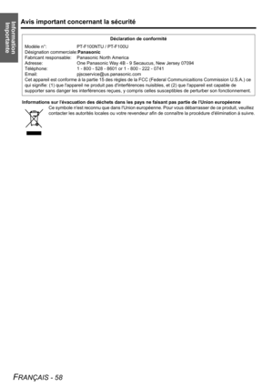 Page 58Information 
ImportanteAvis important concernant la sécurité
FRANÇAIS - 58
Informations sur lévacuation des déchets dans les pays ne faisant pas partie de lUnion européenne
Ce symbole nest reconnu que dans lUnion européenne. Pour vous débarrasser de ce produit, veuillez 
contacter les autorités locales ou votre revendeur afin de connaître la procédure délimination á suivre.Déclaration de conformité
Modèle n°: PT-F100NTU / PT-F100U
Désignation commerciale:Panasonic
Fabricant responsable: Panasonic North...