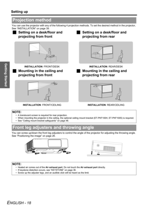 Page 18Getting Started
Setting up
ENGLISH - 18
You can use the projector with any of the following 4 projection methods. To set the desired method in the projector, 
See “INSTALLATION” on page 39.
You can screw up/down the front leg adjusters to control the angle of the projector for adjusting the throwing angle. 
See “Positioning the image” on page 26.
Projection method
JSetting on a desk/floor and 
projecting from front JSetting on a desk/floor and 
projecting from rear
INSTALLATION: FRONT/DESKINSTALLATION:...