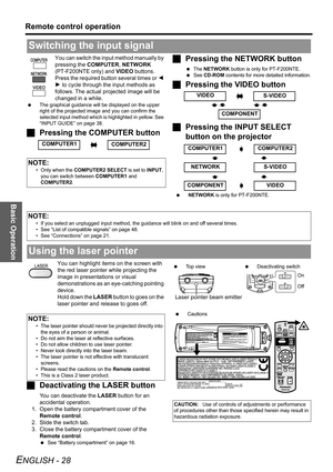 Page 28Basic Operation
Remote control operation
ENGLISH - 28
You can switch the input method manually by 
pressing the COMPUTER, NETWORK 
(PT-F200NTE only) and VIDEO buttons. 
Press the required button several times or I 
H to cycle through the input methods as 
follows. The actual projected image will be 
changed in a while.
 The graphical guidance will be displayed on the upper 
right of the projected image and you can confirm the 
selected input method which is highlighted in yellow. See 
“INPUT GUIDE” on...