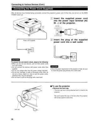 Page 26Connecting to Various Devices (Cont.)
Connecting the Power Cord (Supplied)
After all devices have finished being connected, connect the projector’s power cord. At this time, do not turn on the\
 MAIN
POWER switch yet.
Insert the supplied power cord
into the power input terminal (AC
IN ~) of the projector.
AC IN ~
Power cord (supplied)Insert the plug of the supplied
power cord into a wall outlet.
To prevent fire and electric shock, observe the following:
When you do not use devices, pull out their power...
