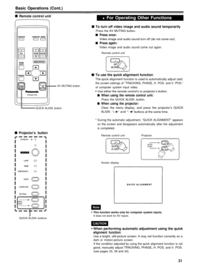 Page 31Basic Operations (Cont.)
Remote control unit
AV MUTING button
QUICK ALIGN. button
Projector’s button
QUICK ALIGN. buttons
Ž For Operating Other Functions
To turn off video image and audio sound temporarily
Press the AV MUTING button.
Press once:
Video image and audio sound turn off (do not come out).
Press again:
Video image and audio sound come out again.
Remote control unit
To use the quick alignment function
The quick alignment function is used to automatically adjust (set)
the screen settings of...