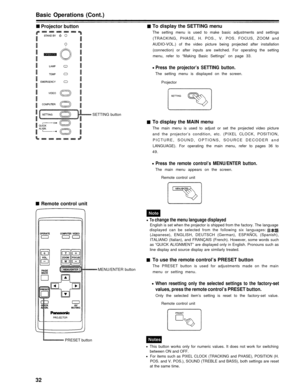 Page 32Basic Operations (Cont.)
Projector buttonTo display the SETTING menu
The setting menu is used to make basic adjustments and settings
(TRACKING, PHASE, H. POS., V. POS. FOCUS, ZOOM and
AUDIO-VOL.) of the video picture being projected after installation (connection) or after inputs are switched. For operating the setting
menu, refer to “Making Basic Settings” on page 33.
Press the projector’s SETTING button.
The setting menu is displayed on the screen.
Projector
SETTING button
To display the MAIN menu
The...