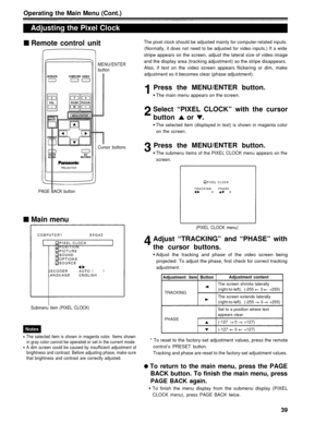 Page 39Operating the Main Menu (Cont.)
Adjusting the Pixel Clock
Remote control unitThe pixel clock should be adjusted mainly for computer-related inputs.(Normally, it does not need to be adjusted for video inputs.) If a wide
stripe appears on the screen, adjust the lateral size of video image
MENU/ENTERbuttonand the display area (tracking adjustment) so the stripe disappears.
Also, if text on the video screen appears flickering or dim, make
adjustment so it becomes clear (phase adjustment).
Press the...