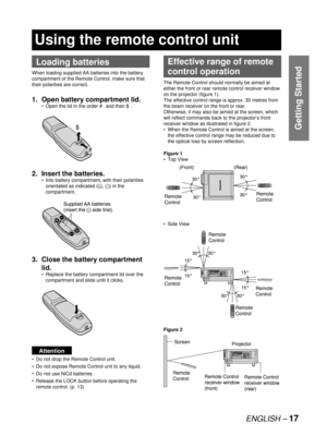 Page 17ENGLISH – 17
Getting Started
Loading batteries
When loading supplied AA batteries into the battery 
compartment of the Remote Control, make sure that 
their polarities are correct.
1.  Open battery compartment lid.
Open the lid in the order # and then $.
2. Insert the batteries.
Into battery compartment, with their polarities 
orientated as indicated (
+,–) in the 
compartment.
3.  Close the battery compartment 
lid.
Replace the battery compartment lid over the 
compartment and slide until it clicks....