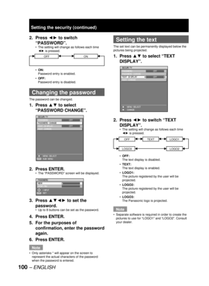 Page 100100– ENGLISH
2. Press {y to switch 
“PASSWORD”.
The setting will change as follows each time 
{y is pressed.
OFFON
ON:
Password entry is enabled.
OFF:
Password entry is disabled.
Changing the password
The password can be changed.
1. Press xz to select 
“PASSWORD CHANGE”.
2. Press ENTER.
The “PASSWORD” screen will be displayed.
3. Press xz{y to set the 
password.
Up to 8 buttons can be set as the password.
4. Press ENTER.
5.  For the purposes of 
confirmation, enter the password 
again.
6. Press...