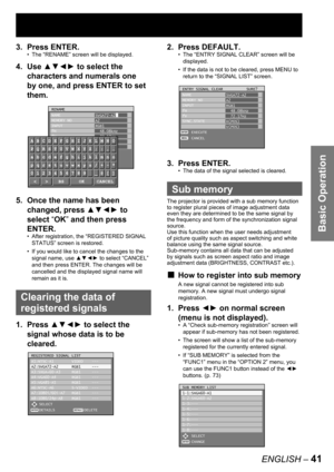 Page 41Basic Operation
ENGLISH – 41
3. Press ENTER.
The “RENAME” screen will be displayed.
4. Use ▲▼◄► to select the 
characters and numerals one 
by one, and press ENTER to set 
them.
5.  Once the name has been 
changed, press ▲▼◄► to 
select “OK” and then press 
ENTER.
After registration, the “REGISTERED SIGNAL 
STATUS” screen is restored.
If you would like to cancel the changes to the 
signal name, use ▲▼◄► to select “CANCEL” 
and then press ENTER. The changes will be 
cancelled and the displayed signal name...