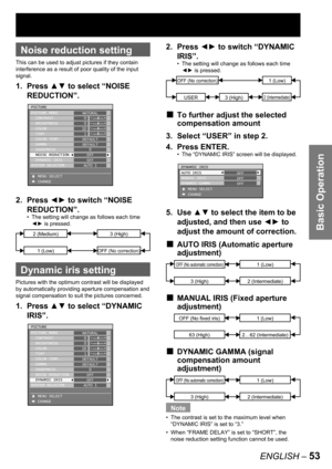 Page 53Basic Operation
ENGLISH – 53
 
Noise reduction setting
This can be used to adjust pictures if they contain 
interference as a result of poor quality of the input 
signal.
1. Press ▲▼ to select “NOISE 
REDUCTION”.
2. Press ◄► to switch “NOISE 
REDUCTION”.
The setting will change as follows each time 
◄► is pressed.
 
Dynamic iris setting
Pictures with the optimum contrast will be displayed 
by automatically providing aperture compensation and 
signal compensation to suit the pictures concerned.
1. Press...