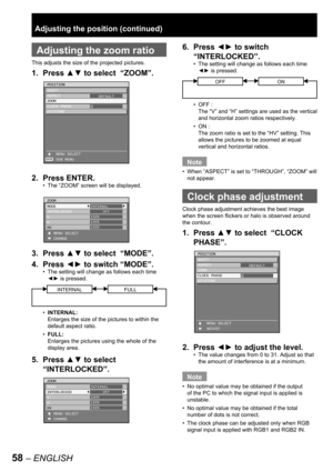 Page 5858 – ENGLISH
 
Adjusting the zoom ratio
This adjusts the size of the projected pictures.
1. Press ▲▼ to select  “ZOOM”.
2. Press ENTER.
The “ZOOM” screen will be displayed.
3. Press ▲▼ to select  “MODE”.
4. Press ◄► to switch “MODE”.
The setting will change as follows each time 
◄► is pressed.
INTERNAL:
Enlarges the size of the pictures to within the 
default aspect ratio.
FULL:
Enlarges the pictures using the whole of the 
display area.
5. Press ▲▼ to select  
“INTERLOCKED”.
•
•
•
•
ENTER
POSITION...
