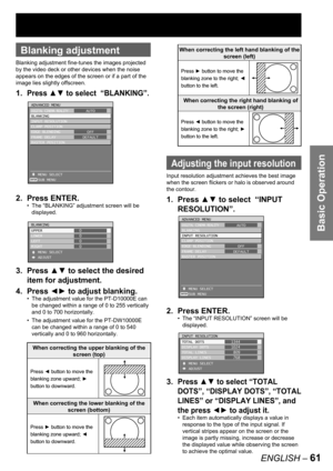 Page 61Basic Operation
ENGLISH – 61
 
Blanking adjustment
Blanking adjustment fine-tunes the images projected 
by the video deck or other devices when the noise 
appears on the edges of the screen or if a part of the 
image lies slightly offscreen.
1. Press ▲▼ to select  “BLANKING”.
2. Press ENTER.
The “BLANKING” adjustment screen will be 
displayed.
3. Press ▲▼ to select the desired 
item for adjustment.
4. Press ◄► to adjust blanking.
The adjustment value for the PT-D10000E can 
be changed within a range of 0...