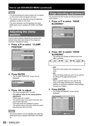 Page 6262 – ENGLISH
Note
The abovementioned vertical stripes will not appear 
on the screen when all signals are input.
The picture may be distorted during the adjusting 
operation, but this is not a fault.
The input resolution can be adjusted only when 
RGB signal input is applied with RGB1 and RGB2 
IN.
  Adjusting the clamp 
position
Use the clamp position adjustment to achieve the 
optimal value when dark areas of the image are 
crushed or displayed in green.
1. Press ▲▼ to select  “CLAMP 
POSITION”.
2....