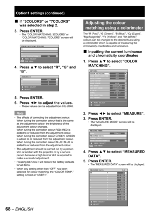 Page 6868 – ENGLISH
Option1 settings (continued)
If “3COLORS” or “7COLORS” 
was selected in step 2.
3. Press ENTER.
The “COLOR MATCHING: 3COLORS” or 
“
COLOR MATCHING: 7COLORS” screen will 
be displayed.
4. Press ▲▼ to select “R”, “G” and 
“B”.
5. Press ENTER.
6. Press ◄► to adjust the values.
These values can be adjusted from 0 to 2048.
Note
The effects of correcting the adjustment colour:
When tuning the correction colour that is the same 
as the adjustment colour: the brightness of the 
adjustment colour...