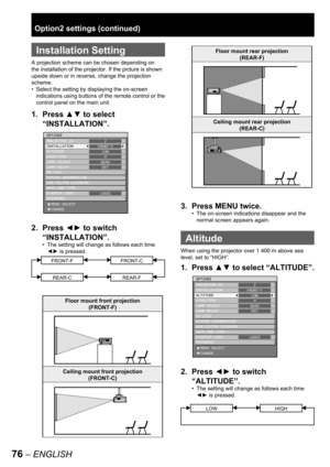 Page 7676 – ENGLISH
Option2 settings (continued)
 
Installation Setting
A projection scheme can be chosen depending on 
the installation of the projector. If the picture is shown 
upside down or in reverse, change the projection 
scheme.
Select the setting by displaying the on-screen 
indications using buttons of the remote control or the 
control panel on the main unit.
1. Press ▲▼ to select 
“INSTALLATION”.
2. Press ◄► to switch 
“INSTALLATION”.
The setting will change as follows each time 
◄► is pressed....
