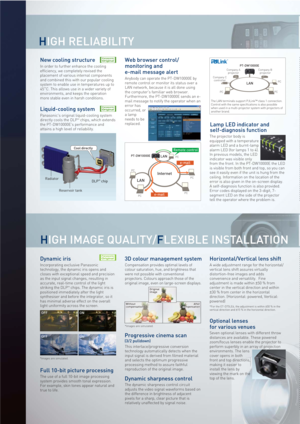 Page 4ON OFF
ON OFF
HIGH RELIABILITY
HIGH IMAGE QUALITY/FLEXIBLE INSTALLATION
Liquid-cooling system
Panasonic's original liquid-cooling system 
directly cools the DLP™ chips, which extends 
the PT-DW10000E's performance and 
attains a high level of reliability.
Dynamic iris
Incorporating exclusive Panasonic 
technology, the dynamic iris opens and 
closes with exceptional speed and precision 
as the input signal changes, resulting in 
accurate, real-time control of the light 
striking the DLP
™ chips....