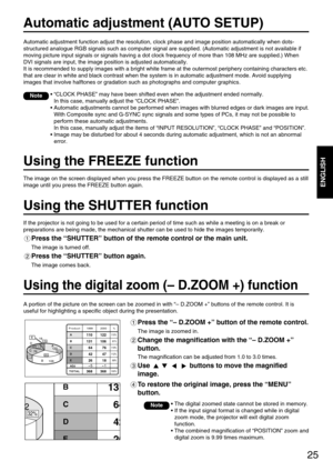 Page 2525
ENGLISH
Using the digital zoom (– D.ZOOM +) function
A portion of the picture on the screen can be zoomed in with “– D.ZOOM +” buttons of the remote control. It is
useful for highlighting a specific object during the presentation.
Press the “– D.ZOOM +” button of the remote control.
The image is zoomed in.
Change the magnification with the “– D.ZOOM +”
button.
The magnification can be adjusted from 1.0 to 3.0 times.
Use  buttons to move the magnified
image.
To restore the original image, press the...