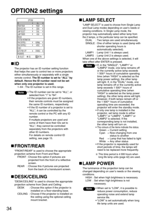 Page 3434
OPTION2 settings
OPTION2
ID
LAMP SELECT
AUTO POW. OFF
PASSWORD FUNC1DUAL
LAMP POWER
HIGH
RS232C FRONT/REAR
FRONT
DESK/CEILING
DESK
SYSTEM INFORMATION
FAN CONTROL1
NORMAL
FAN CONTROL2
HORIZ.
DISABLE
 
ALL
SELECT ADJ RETRN
ID
The projector has an ID number setting function
that helps the user to control two or more projectors
either simultaneously or separately with a single
remote control. The ID number is set to “ALL” by
default. Hence the ID number need not be set
when only one projector is used....