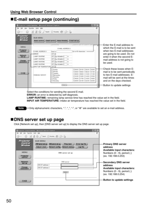 Page 5050
Using Web Browser Control 
DNS server set up page
Click [Network set up], then [DNS server set up] to display the DNS server set up page.
Enter the E-mail address to
which the E-mail is to be sent
when two E-mail addresses
are going to be used. Do not
enter it when the second E-
mail address is not going to
be used.
Check these boxes when E-
mail is to be sent periodically
to two E-mail addresses. E-
mail will be sent at the times
and on the days checked.
Button to update settings
Button to update...