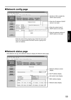 Page 5353
ENGLISH
Network config page
Set this to ON to enable the
DHCP client function.
Enter the IP address if DHCP
server is not used.
Enter the subnet mask if
DHCP server is not used.
Enter the gateway address if
DHCP server is not used.
Enter the name of the projector here. Enter the host name
here if it is required when the DHCP server is going to be
used, for instance.
Network status page
Click [Network set up], then [Network status] to display the Network status page.
Network software version
display...