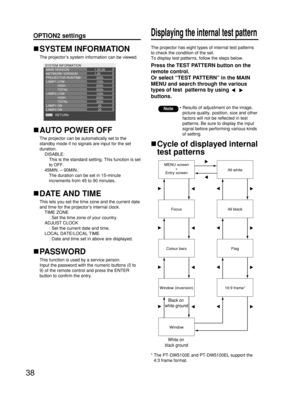 Page 3838
OPTION2 settingsDisplaying the internal test pattern
SYSTEM INFORMATION
The projector’s system information can be viewed.
SYSTEM INFORMATION
MAIN VERSION
NETWORK VERSION
PROJECTOR RUNTIME
LAMP1 LOW
             HIGH
             TOTAL
LAMP2 LOW
             HIGH
LAMP1 ON              TOTAL
RETURN LAMP2 ON1.00.00
1.00      300h
100h
200h
300h
100h
200h
300h
20
20
AUTO POWER OFF
The projector can be automatically set to the
standby mode if no signals are input for the set
duration.
DISABLE: 
This is the...