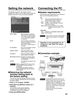 Page 3939
ENGLISH
Setting the networkConnecting the PC
The settings required for the network must be
established in order to use the Web browser (page 40)
functions that the PC uses to control the projector.
HOST NAME : 
Make alteration if necessary
when to use the DHCP server.
The number of valid characters
is 1 to 12 characters (spaces
not allowed).
DHCP : Set the DHCP item to ON when to
acquire an IP address automatically
using the DHCP server.
Set to OFF if DHCP server is
not used.
IP ADDRESS : Enter the IP...