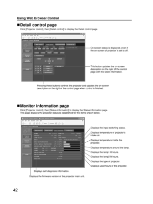 Page 4242
Using Web Browser Control 
Detail control page
Click [Projector control], then [Detail control] to display the Detail control page.
Pressing these buttons controls the projector and updates the on-screen
description on the right of the control page when control is finished.
This button updates the on-screen
description on the right of the control
page with the latest information.
On-screen status is displayed, even if
the on-screen of projector is set to off.
Monitor information page
Click [Projector...