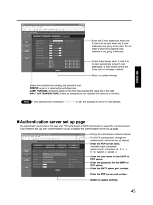 Page 4545
ENGLISH
• Only alphanumeric characters, “.”, “_”, “-”, or “@” are available to set an E-mail address.Note
Select the conditions for sending the second E-mail.
ERROR:an error is detected by self-diagnosis.
LAMP RUNTIME:remaining lamp service time has reached the value set in the field.
INPUT AIR TEMPERATURE: intake air temperature has reached the value set in the field.
Enter the E-mail address to which the
E-mail is to be sent when two E-mail
addresses are going to be used. Do not
enter it when the...