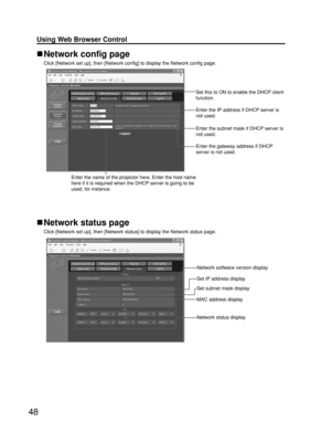 Page 4848
Using Web Browser Control 
Network config page
Click [Network set up], then [Network config] to display the Network config page.
Network status page
Click [Network set up], then [Network status] to display the Network status page.
Set this to ON to enable the DHCP client
function.
Enter the IP address if DHCP server is
not used.
Enter the gateway address if DHCP
server is not used.
Enter the name of the projector here. Enter the host name
here if it is required when the DHCP server is going to be...