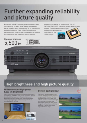 Page 2PT-DW5100E
PT-DW5100EL*
*Without lens model
DLP™ 
ProjectorHigh power brightness
5,500 lm
Panasonic's DLP™ system projectors have taken 
another step forward. Now they produce even 
better images while maintaining all of their highly 
reliable functions. Their 5,500-lm brightness 
delivers crisp, easy-to-see images even in brightly 
lit classrooms and meeting rooms, to make presentations easier to understand. The PT-
DW5100E/DW5100EL can also project wide-screen 
images. This allows them to project...