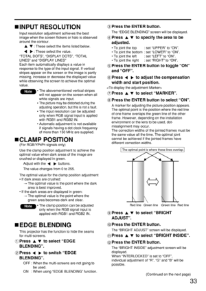 Page 3333
INPUT RESOLUTION
Input resolution adjustment achieves the best
image when the screen flickers or halo is observed
around the contour.
: These select the items listed below.
: These select the value.
“TOTAL DOTS”, “DISPLAY DOTS”, “TOTAL
LINES” and “DISPLAY LINES”
Each item automatically displays a value in
response to the type of the input signal. If vertical
stripes appear on the screen or the image is partly
missing, increase or decrease the displayed value
while observing the screen to achieve the...