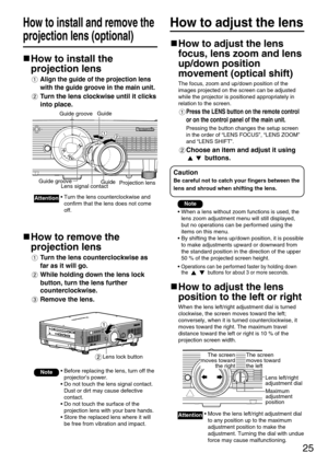 Page 2525
How to adjust the lensHow to install and remove the
projection lens (optional)
How to install the
projection lens
Align the guide of the projection lens
with the guide groove in the main unit.
Turn the lens clockwise until it clicks
into place.
How to remove the
projection lens
Turn the lens counterclockwise as
far as it will go.
While holding down the lens lock
button, turn the lens further
counterclockwise.
Remove the lens.
Note• Before replacing the lens, turn off the
projector’s power.
• Do not...