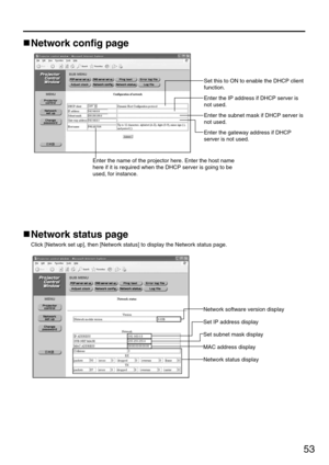 Page 5353
Network config page
Set this to ON to enable the DHCP client
function.
Enter the IP address if DHCP server is
not used.
Enter the subnet mask if DHCP server is
not used.
Enter the gateway address if DHCP
server is not used.
Enter the name of the projector here. Enter the host name
here if it is required when the DHCP server is going to be
used, for instance.
Network status page
Click [Network set up], then [Network status] to display the Network status page.
Network software version display 
Set IP...