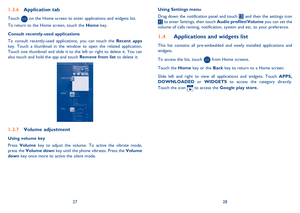 Page 152728 
Using Settings menu   
Drag down the notification panel and touch  and then the settings icon  to enter Settings, then touch  Audio profiles\Volume you can set the  volume of calls renting, notification, system and etc. to your preference.
Applications and widgets list 1.4 
This list contains all pre-embedded and newly installed applications and  widgets. 
To access the list, touch  from Home screens.  
Touch the  Home key or the Back key to return to a Home screen. 
Slide left and right to view...