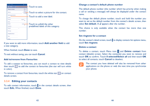 Page 234344 
Change a contact’s default phone number 
The default phone number (the number which has priority when making  a call or sending a message) will always be displayed under the contact name.  
To change the default phone number, touch and hold the number you  want to set as the default number from the contacts details screen, then select  Set default. A  appears after the number. 
This choice is only available when the contact has more than one  number. 
Set ringtone for a contact
On the contacts...