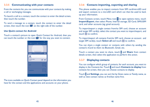 Page 244546
 
Contacts importing, exporting and sharing3.3.6 
This phone enables you to import contacts from SIM card/microSD card  and export contacts to a microSD card which can then be used to back up your information. 
From Contacts screen, touch Menu icon  to open options menu, touch  Import/Export , then select Phone, Internal storage, SD Card, SIM/USIM  card, and other accounts (eg: gmail account). 
To import/export a single contact from/to SIM card, choose an account  and target SIM card(s), select the...